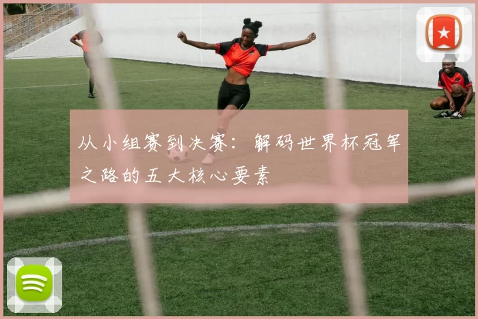 从小组赛到决赛：解码世界杯冠军之路的五大核心要素