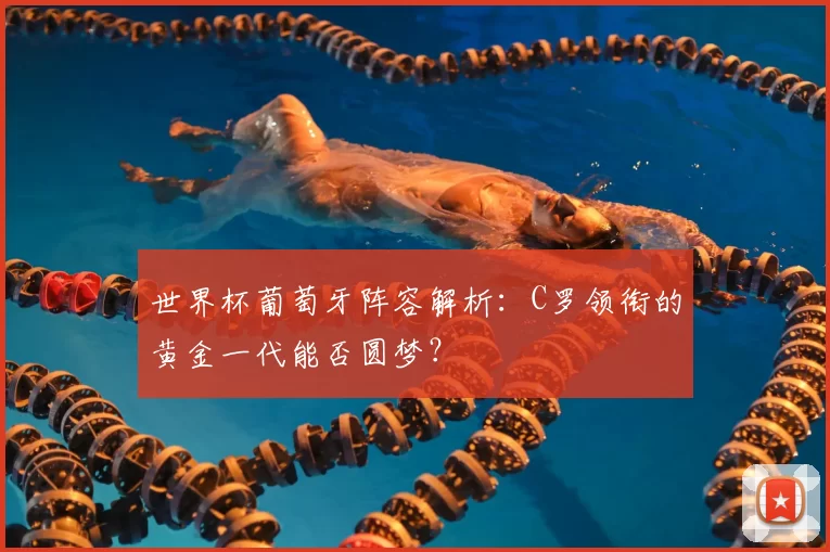 世界杯葡萄牙阵容解析：C罗领衔的黄金一代能否圆梦？