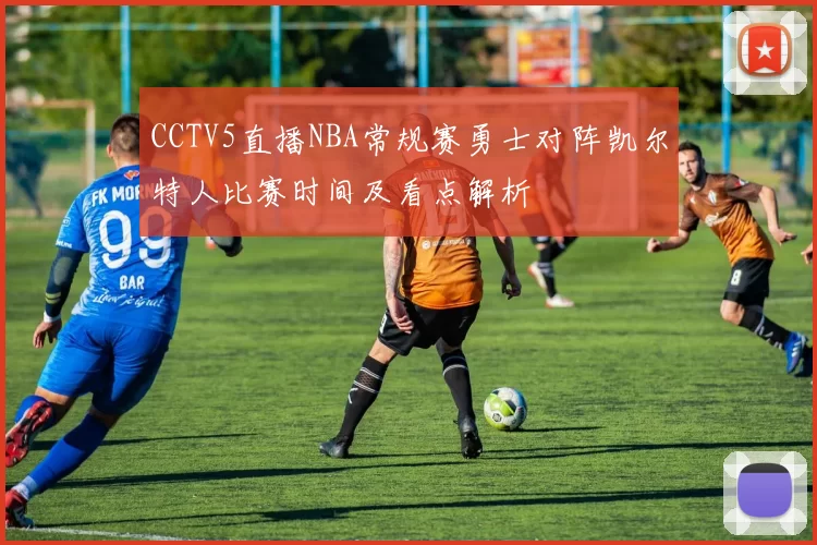 CCTV5直播NBA常规赛勇士对阵凯尔特人比赛时间及看点解析