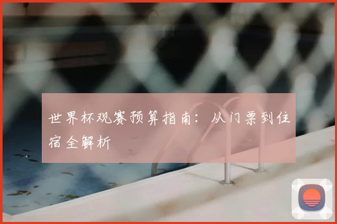 世界杯观赛预算指南:从门票到住宿全解析