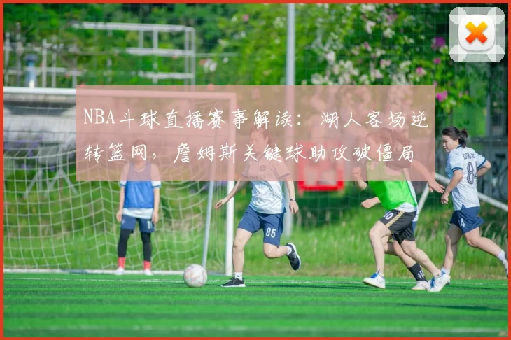 NBA斗球直播赛事解读：湖人客场逆转篮网，詹姆斯关键球助攻破僵局