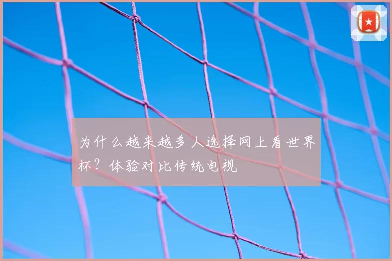 为什么越来越多人选择网上看世界杯？体验对比传统电视