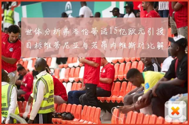 世体分析弗洛伦蒂诺15亿欧元引援目标维蒂尼亚与若昂内维斯对比解析