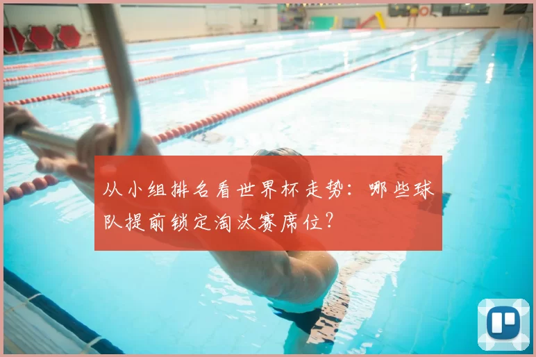 从小组排名看世界杯走势：哪些球队提前锁定淘汰赛席位？