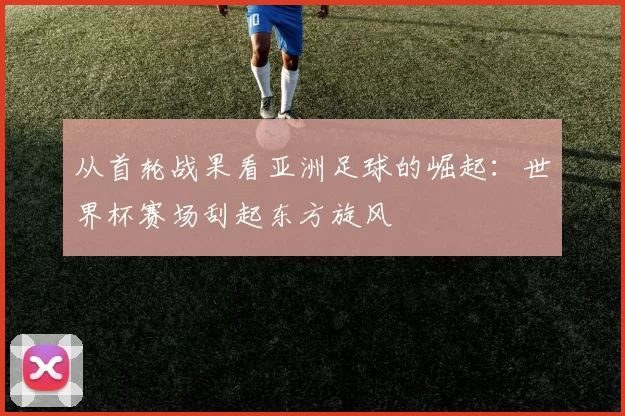 从首轮战果看亚洲足球的崛起：世界杯赛场刮起东方旋风