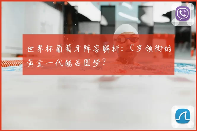 世界杯葡萄牙阵容解析：C罗领衔的黄金一代能否圆梦？