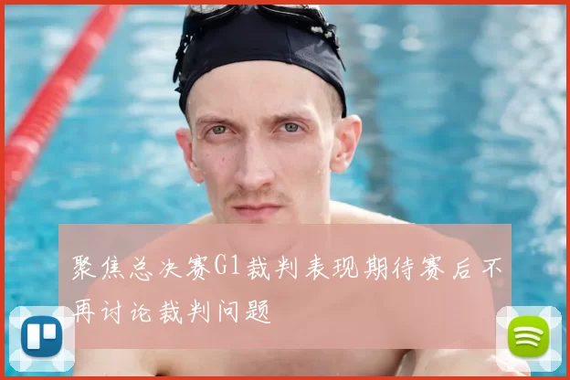 聚焦总决赛G1裁判表现期待赛后不再讨论裁判问题