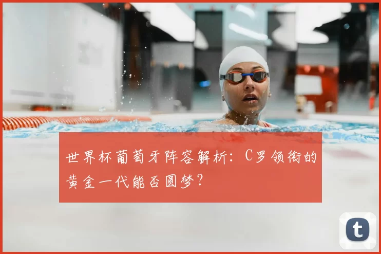 世界杯葡萄牙阵容解析：C罗领衔的黄金一代能否圆梦？