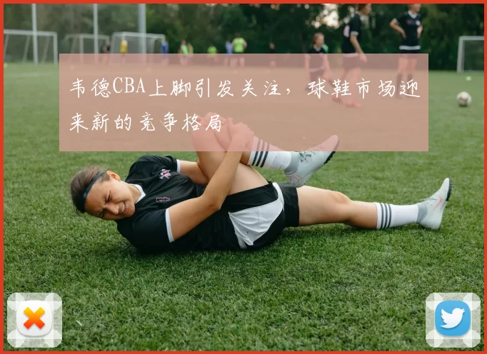 韦德CBA上脚引发关注，球鞋市场迎来新的竞争格局