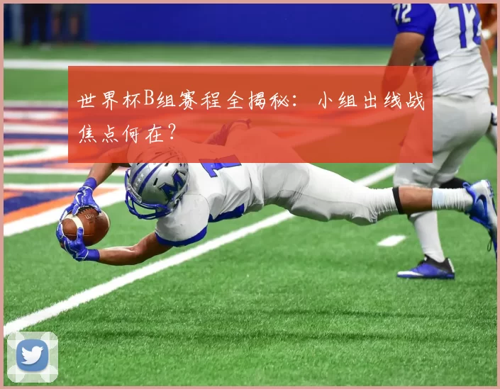 世界杯B组赛程全揭秘：小组出线战焦点何在？
