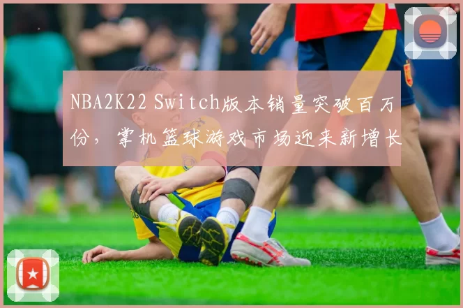 NBA2K22 Switch版本销量突破百万份，掌机篮球游戏市场迎来新增长