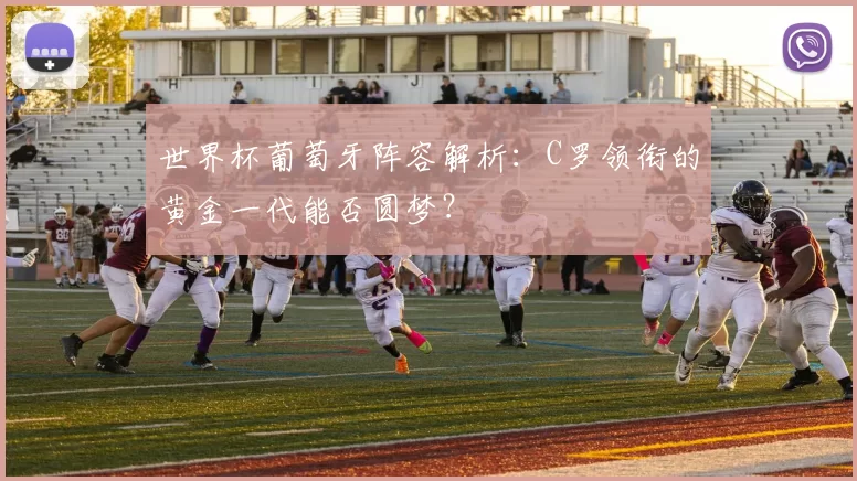 世界杯葡萄牙阵容解析：C罗领衔的黄金一代能否圆梦？