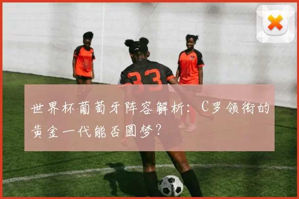 世界杯葡萄牙阵容解析:C罗领衔的黄金一代能否圆梦?